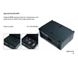 Special Tool Set HP2

Original BMW special tools for maintenance and
repair work on clutch, fork, brake system etc.



Order number                   81 740 409 994




                                                 BMW HP2
                                                       5
 