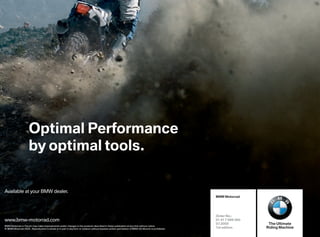 Optimal Performance
                     by optimal tools.

Available at your BMW dealer.
                                                                                                                                                 BMW Motorrad




                                                                                                                                                 Order No.:
www.bmw-motorrad.com                                                                                                                             01 41 7 699 260
                                                                                                                                                 07.2005            The Ultimate
BMW Motorrad or Facom may make improvements and/or changes in the products described in these publication at any time without notice.
© BMW Motorrad 2005. Reproduction in whole or in part in any form or medium without express written permission of BMW AG Munich is prohibited.   1st edition       Riding Machine
 
