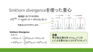 Sinkhorn divergenceを使った重心
積測度に近づける正則化
OT𝜖
𝜇⊗𝜈
≔ min
𝜋
𝐶, 𝜋 + 𝜖KL 𝜋 𝜇 ⊗ 𝜈
今度はとがりすぎてしまう…
Sinkhorn Divergence
S 𝜖 𝜇, 𝜈
≔ OT𝜖 ...