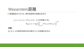 Wasserstein距離
 最適輸送のコストは、確率測度間の距離を定める
𝑝 ≥ 1, 𝑐 𝑥, 𝑦 = 𝑑 𝑝 𝑥, 𝑦 (𝑑 ∶ 𝒳上の距離)に対し
𝑊𝑝 𝜇, 𝜈 ≔ min
𝜋
න
𝒳×𝒳
𝑑 𝑝 𝑥, 𝑦 d𝜋 𝑥, 𝑦
1/𝑝
...