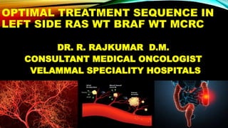 OPTIMAL TREATMENT SEQUENCE IN
LEFT SIDE RAS WT BRAF WT MCRC
DR. R. RAJKUMAR D.M.
CONSULTANT MEDICAL ONCOLOGIST
VELAMMAL SPECIALITY HOSPITALS
 
