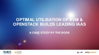OPTIMAL UTILISATION OF KVM &
OPENSTACK BUILDS LEADING IAAS
A CASE STUDY BY THE BOOK
 
