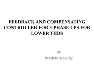 FEEDBACK AND COMPENSATING
CONTROLLER FOR 3-PHASE UPS FOR
LOWER THDS
By
Prashanth reddy
 