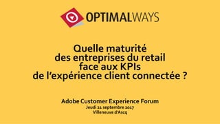 1
Quelle maturité
des entreprises du retail
face aux KPIs
de l’expérience client connectée ?
Adobe Customer Experience Forum
Jeudi 21 septembre 2017
Villeneuve d’Ascq
 