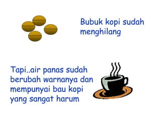 Bubuk kopi sudah
menghilang

Tapi..air panas sudah
berubah warnanya dan
mempunyai bau kopi
yang sangat harum

 