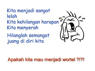 Kita menjadi sangat
lelah
Kita kehilangan harapan
Kita menyerah
Hilanglah semangat
juang di diri kita

Apakah kita mau menjadi wortel ?!?!

 