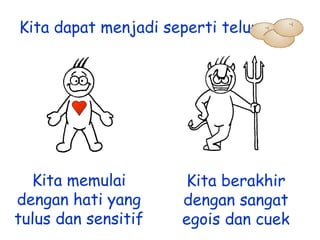 Kita dapat menjadi seperti telur.

Kita memulai
dengan hati yang
tulus dan sensitif

Kita berakhir
dengan sangat
egois dan cuek

 