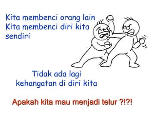 Kita membenci orang lain
Kita membenci diri kita
sendiri

Tidak ada lagi
kehangatan di diri kita
Apakah kita mau menjadi telur ?!?!

 