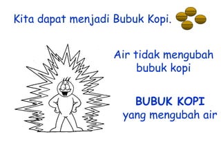 Kita dapat menjadi Bubuk Kopi.
Air tidak mengubah
bubuk kopi

BUBUK KOPI
yang mengubah air

 