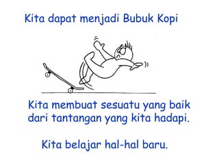 Kita dapat menjadi Bubuk Kopi

Kita membuat sesuatu yang baik
dari tantangan yang kita hadapi.
Kita belajar hal-hal baru.

 