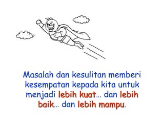 Masalah dan kesulitan memberi
kesempatan kepada kita untuk
menjadi lebih kuat… dan lebih
baik… dan lebih mampu.

 