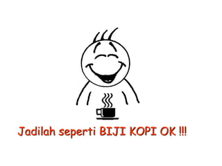 Jadilah seperti BIJI KOPI OK !!!

 