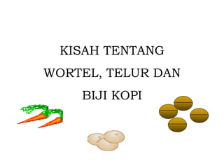 KISAH TENTANG

WORTEL, TELUR DAN
BIJI KOPI

 