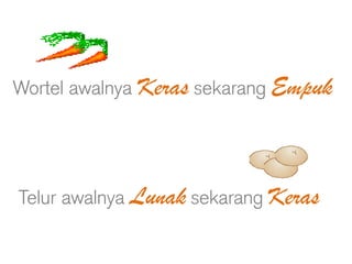 Wortel awalnya Keras sekarang Empuk

Telur awalnya Lunak sekarang Keras

 