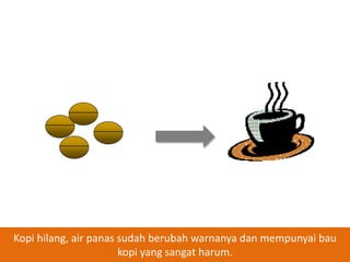 Kopi hilang, air panas sudah berubah warnanya dan mempunyai bau
kopi yang sangat harum.

 