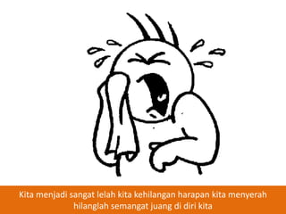 Kita menjadi sangat lelah kita kehilangan harapan kita menyerah
hilanglah semangat juang di diri kita

 