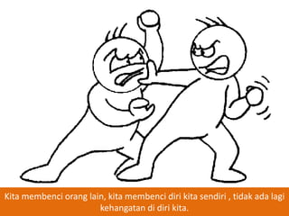 Kita membenci orang lain, kita membenci diri kita sendiri , tidak ada lagi
kehangatan di diri kita.

 