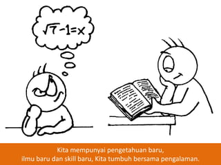 Kita mempunyai pengetahuan baru,
ilmu baru dan skill baru, Kita tumbuh bersama pengalaman.

 