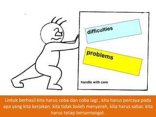 handle with care

Untuk berhasil kita harus coba dan coba lagi , kita harus percaya pada
apa yang kita kerjakan, kita tidak boleh menyerah, kita harus sabar, kita
harus tetap bersemangat.

 