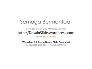 Semoga Bermanfaat
Download Desain Slide Memukau Lainya di

http://DesainSlide.wordpress.com
Follow @DesainSlide

Workshop & Inhouse Desain Slide Presentasi
Bu Ida 0857 4587 0144 / Pin BB 282FB7CA

 