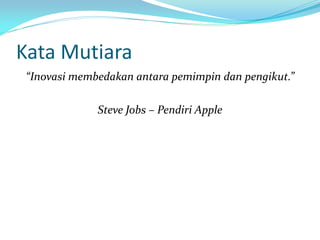 Kata Mutiara
“Inovasi membedakan antara pemimpin dan pengikut.”
Steve Jobs – Pendiri Apple

 