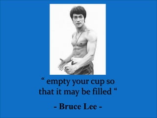 “ empty your cup so
that it may be filled “
- Bruce Lee -

 