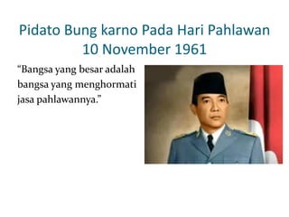 Pidato Bung karno Pada Hari Pahlawan
10 November 1961
“Bangsa yang besar adalah
bangsa yang menghormati
jasa pahlawannya.”

 