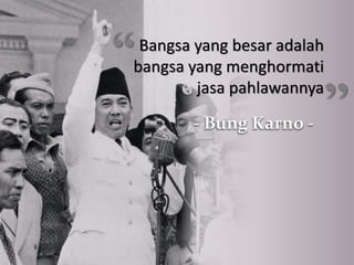 “

Bangsa yang besar adalah
bangsa yang menghormati
jasa pahlawannya
- Bung Karno -

’’

 