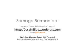 Semoga Bermanfaat
Download Desain Slide Memukau Lainya di

http://DesainSlide.wordpress.com
Follow @MustofaTH
Workshop & Inhouse Desain Slide Presentasi
Team Desain Slide 0857 3019 5832 / Pin BB 282FB7CA

 