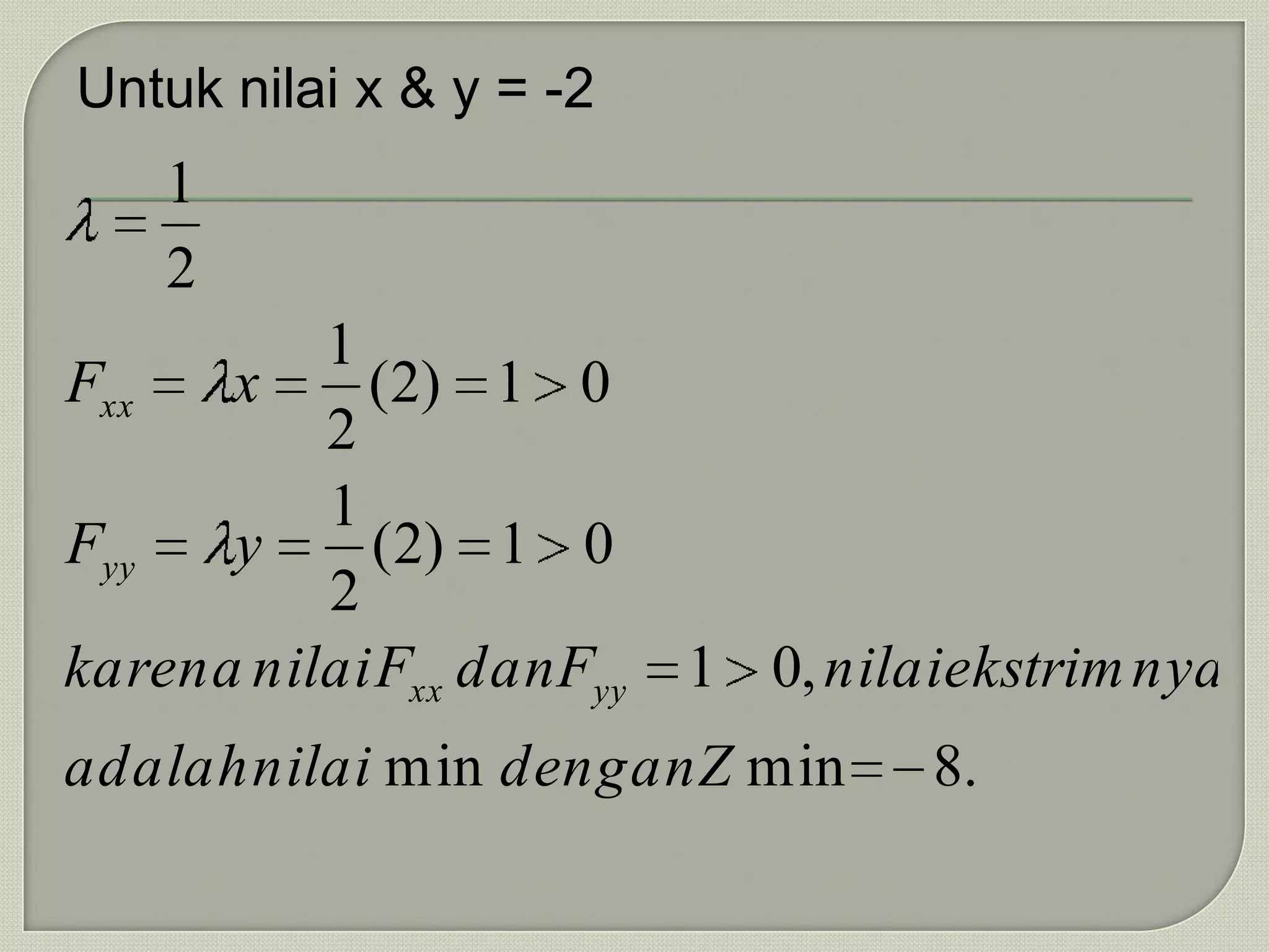 Untuk nilai x & y = -2
    1
    2
          1
Fxx   x     ( 2) 1 0
          2
          1
Fyy   y     ( 2) 1 0
          2
karena nilai Fxx dan Fyy   1 0, nilaiekstrim nya
adalah nilai min dengan Z min       8.
 