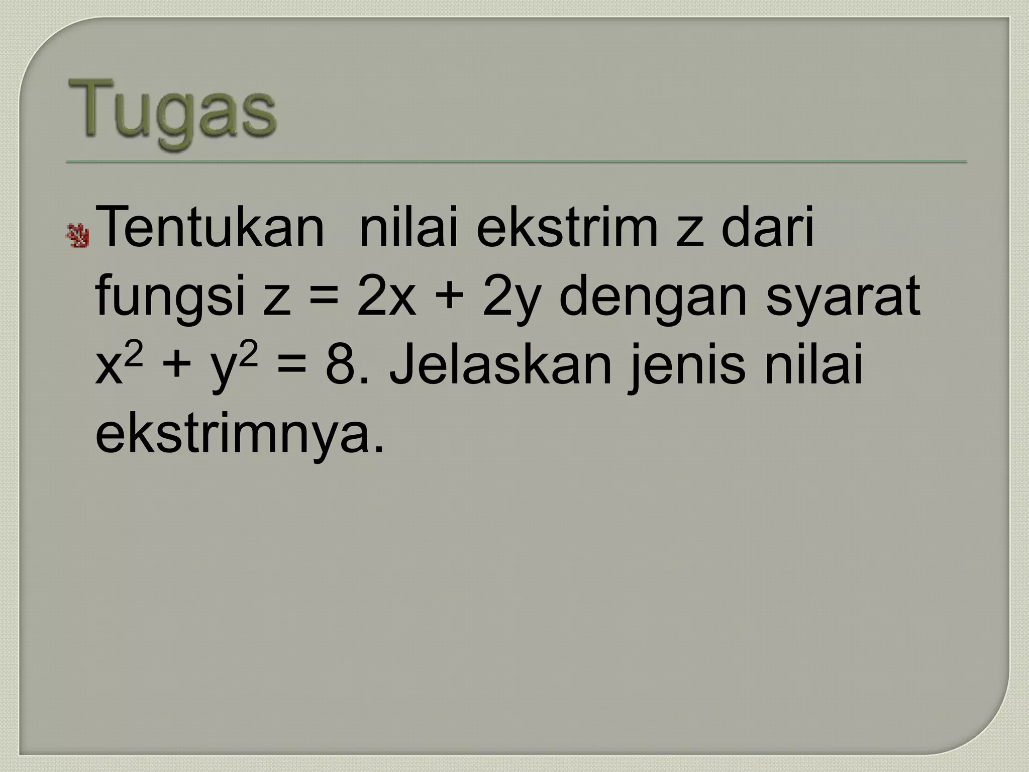 Tentukan nilai ekstrim z dari
fungsi z = 2x + 2y dengan syarat
x2 + y2 = 8. Jelaskan jenis nilai
ekstrimnya.
 