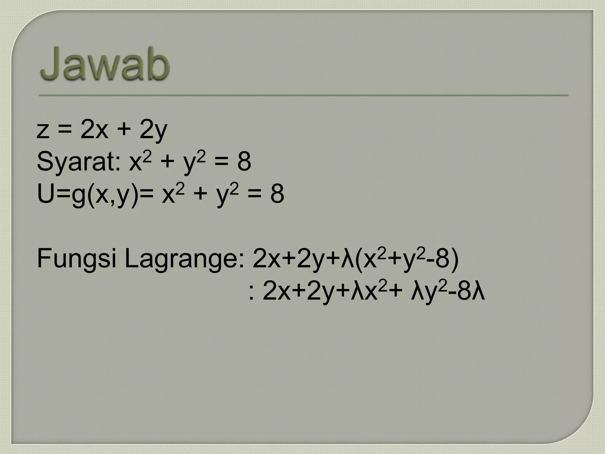 z = 2x + 2y
Syarat: x2 + y2 = 8
U=g(x,y)= x2 + y2 = 8

Fungsi Lagrange: 2x+2y+λ(x2+y2-8)
                : 2x+2y+λx2+ λy2-8λ
 