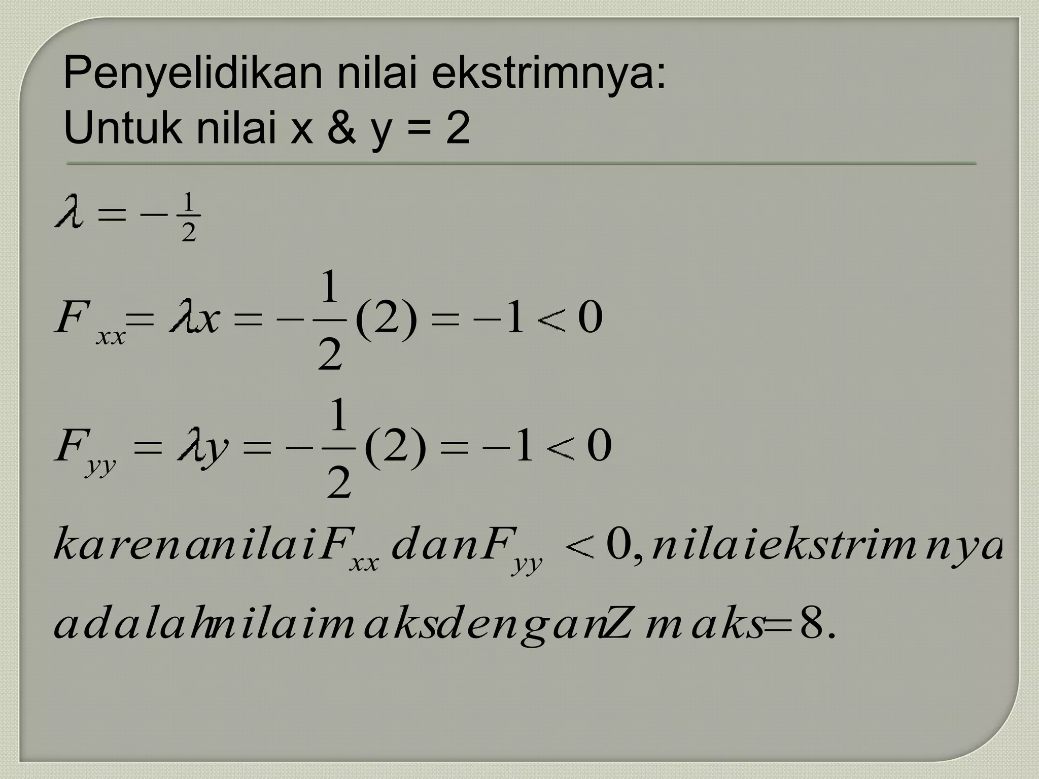 Penyelidikan nilai ekstrimnya:
Untuk nilai x & y = 2
     1
     2

           1
F xx x        (2)    1 0
           2
            1
Fyy   y       (2)    1 0
            2
karenanilai Fxx dan Fyy 0, nilaiekstrim nya
adalahnilai m aksdenganZ m aks 8.
 