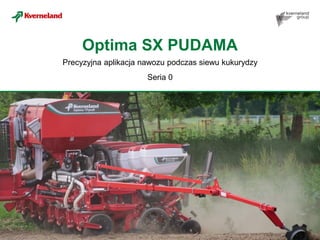 Optima SX PUDAMA
Precyzyjna aplikacja nawozu podczas siewu kukurydzy
Seria 0
 
