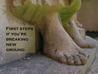 First steps
if you’re
breaking
new
ground
 