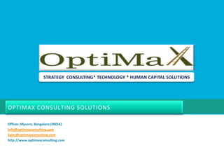 OptiMax Consulting SolutionsSTRATEGY  CONSULTING* TECHNOLOGY * HUMAN CAPITAL SOLUTIONSOffices: Mysore, Bangalore (INDIA)Info@optimaxconsulting.comSales@optimaxconsulting.comhttp://www.optimaxconsulting.com
