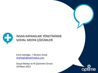 İNSAN KAYNAKLARI YÖNETİMİNDE
SOSYAL MEDYA ÇÖZÜMLERİ



Emre Haliloğlu / Yönetici Ortak
ehaliloglu@optimeplus.com

Sosyal Medya ve IK Çözümleri Zirvesi
10 Mayıs 2012
 