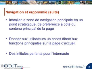 Installer la zone de navigation principale en un point stratégique, de préférence à côté du contenu principal de la page Donner aux utilisateurs un accès direct aux fonctions principales sur la page d’accueil Des intitulés parlants pour l’internaute  Navigation et ergonomie (suite)  