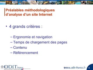4 grands critères : Ergonomie et navigation Temps de chargement des pages Contenu  Référencement Préalables méthodologiques  d’analyse d’un site Internet 