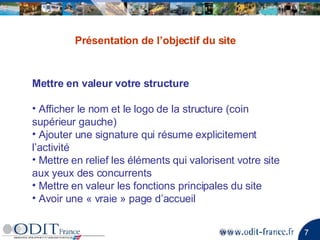 Mettre en valeur votre structure   Afficher le nom et le logo de la structure (coin supérieur gauche) Ajouter une signature qui résume explicitement l’activité Mettre en relief les éléments qui valorisent votre site aux yeux des concurrents  Mettre en valeur les fonctions principales du site Avoir une « vraie » page d’accueil  Présentation de l’objectif du site 