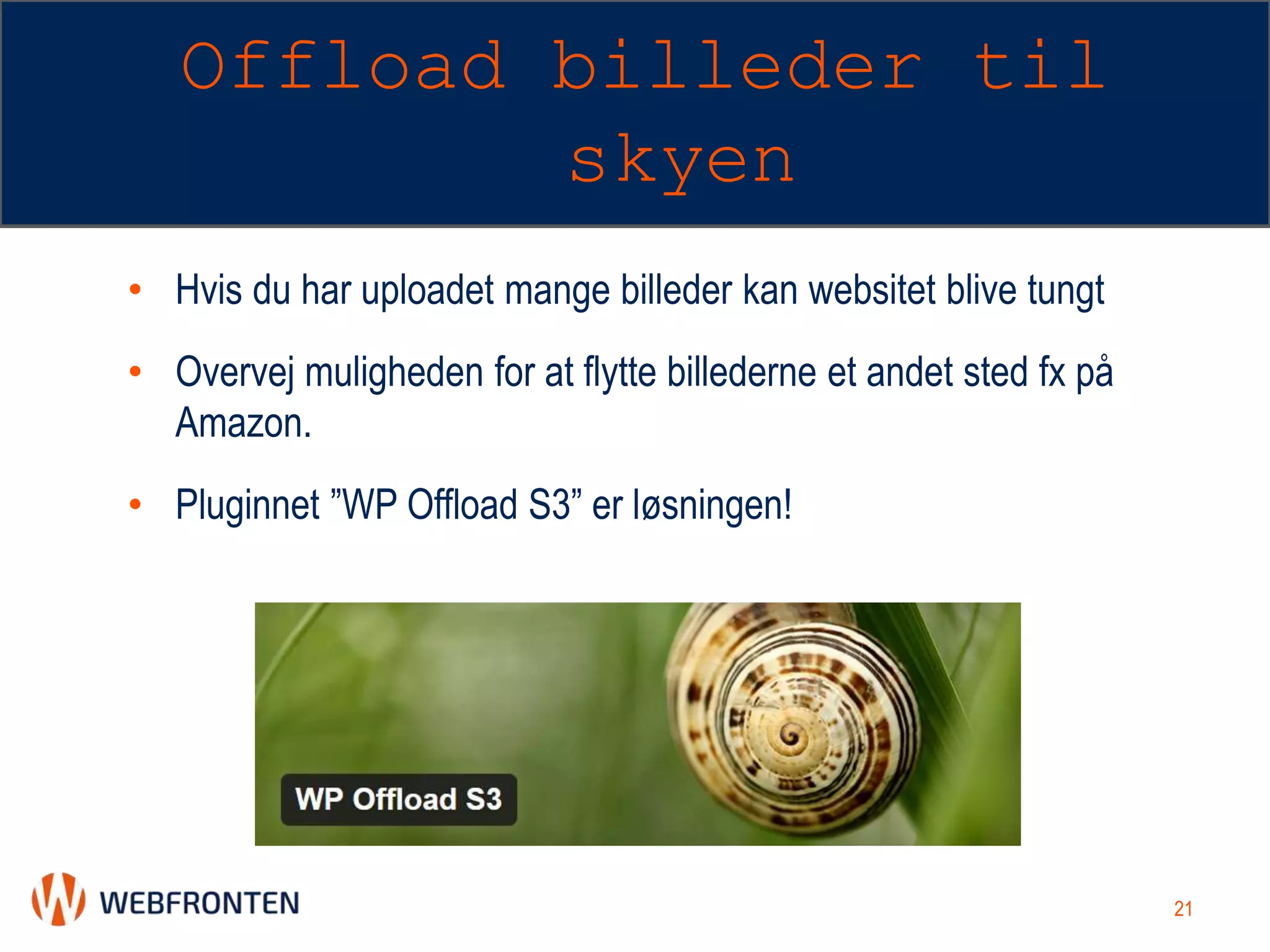 Offload billeder til
skyen
• Hvis du har uploadet mange billeder kan websitet blive tungt
• Overvej muligheden for at flytte billederne et andet sted fx på
Amazon.
• Pluginnet ”WP Offload S3” er løsningen!
21
 
