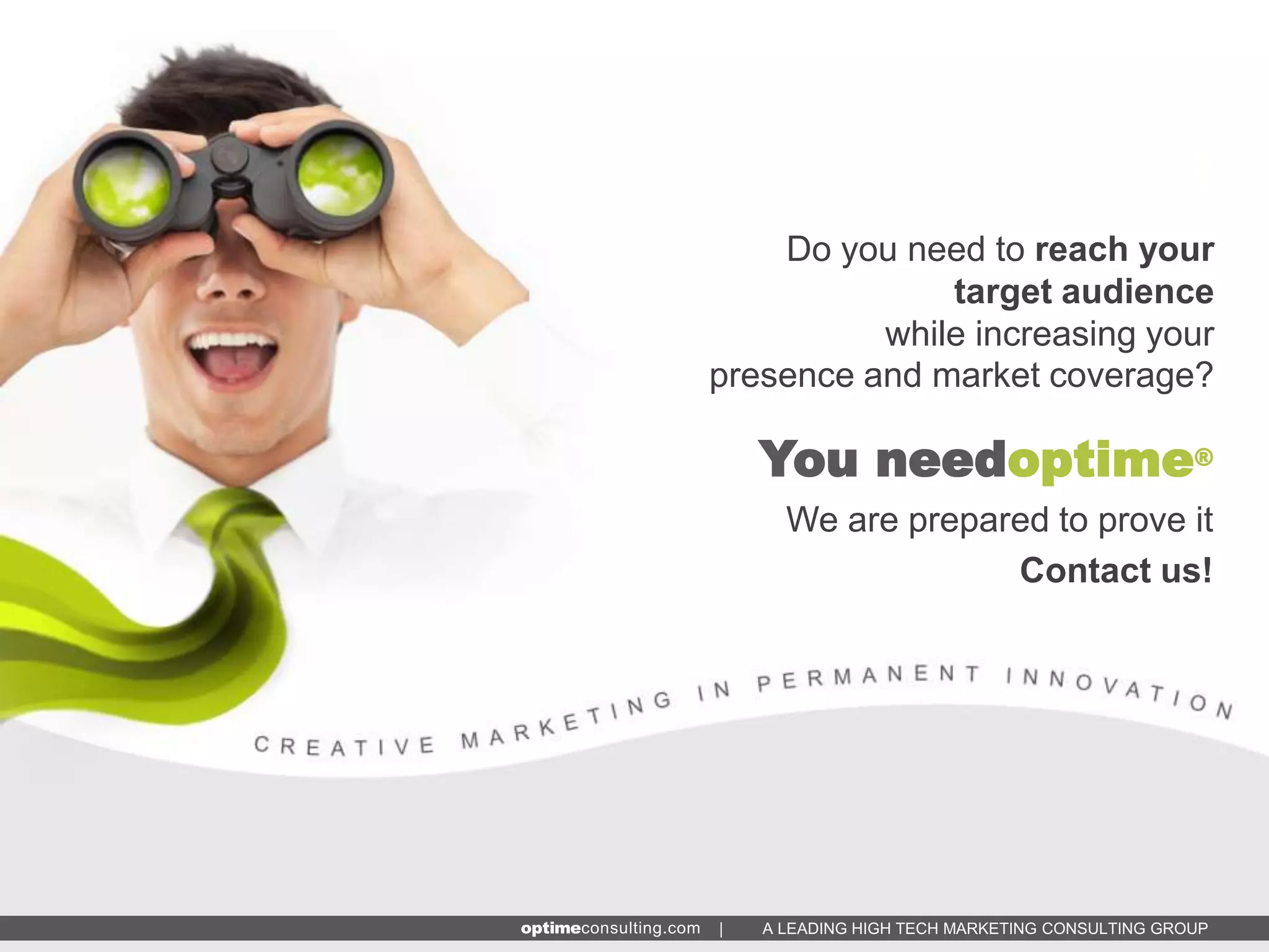 Do you need to reach your
              target audience
          while increasing your
presence and market coverage?

    You needoptime®
      We are prepared to prove it
                   Contact us!




|   A LEADING HIGH TECH MARKETING CONSULTING GROUP
 