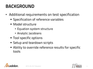 BACKGROUND
• Additional requirements on test specification
 Specification of reference variables
 Model structure
• Equation system structure
• Analytic Jacobians
 Tool specific options
 Setup and teardown scripts
 Ability to override reference results for specific
tools
2015-09-29 © Modelon 4
 
