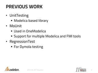 PREVIOUS WORK
• UnitTesting
 Modelica based library
• MoUnit
 Used in OneModelica
 Support for multiple Modelica and FMI tools
• RegressionTest
 For Dymola testing
2015-09-29 © Modelon 6
 