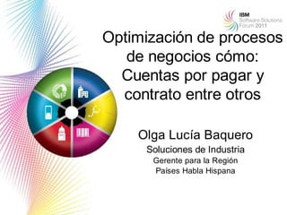 Optimización de procesos
   de negocios cómo:
  Cuentas por pagar y
  contrato entre otros

    Olga Lucía Baquero
     Soluciones de Industria
      Gerente para la Región
      Países Habla Hispana


                               1
 