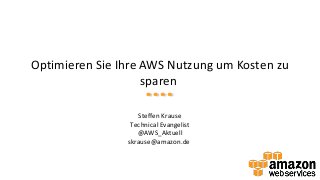 Optimieren Sie Ihre AWS Nutzung um Kosten zu
sparen
Steffen Krause
Technical Evangelist
@AWS_Aktuell
skrause@amazon.de
 