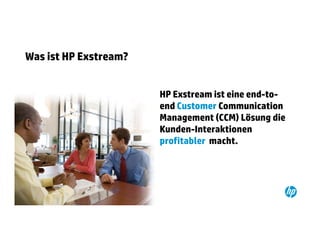 Was ist HP Exstream?


                                                                                                              HP Exstream ist eine end-to-
                                                                                                              end Customer Communication
                                                                                                              Management (CCM) Lösung die
                                                                                                              Kunden-Interaktionen
                                                                                                              profitabler macht.




12   © Copyright 2012 Hewlett-Packard Development Company, L.P. The information contained herein is subject to change without notice.
 