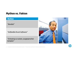 Mythen vs. Fakten
     Mythen

     “Veraltet”



     “Unflexible Druck-Software”


     “Schwierig zu nutzen, ausgesprochen
     komplex”


16   © Copyright 2012 Hewlett-Packard Development Company, L.P. The information contained herein is subject to change without notice.
 