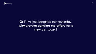 12
Q: If I’ve just bought a car yesterday,
why are you sending me offers for a
new car today?
 