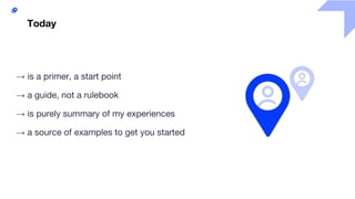 2
Today
→ is a primer, a start point
→ a guide, not a rulebook
→ is purely summary of my experiences
→ a source of examples to get you started
 